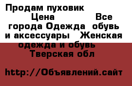 Продам пуховик Odri premium  › Цена ­ 16 000 - Все города Одежда, обувь и аксессуары » Женская одежда и обувь   . Тверская обл.